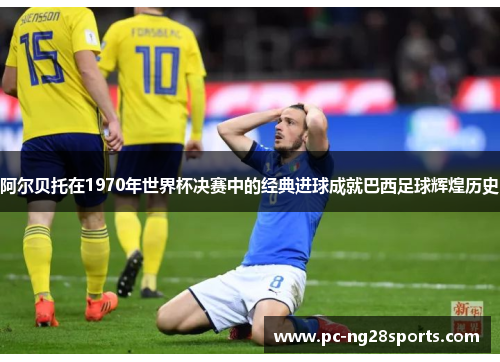 阿尔贝托在1970年世界杯决赛中的经典进球成就巴西足球辉煌历史