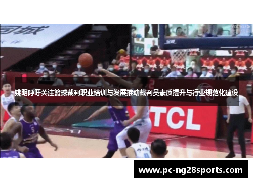 姚明呼吁关注篮球裁判职业培训与发展推动裁判员素质提升与行业规范化建设
