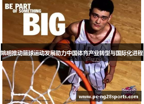 姚明推动篮球运动发展助力中国体育产业转型与国际化进程