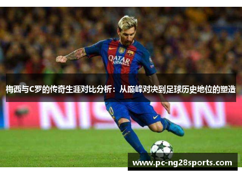 梅西与C罗的传奇生涯对比分析：从巅峰对决到足球历史地位的塑造