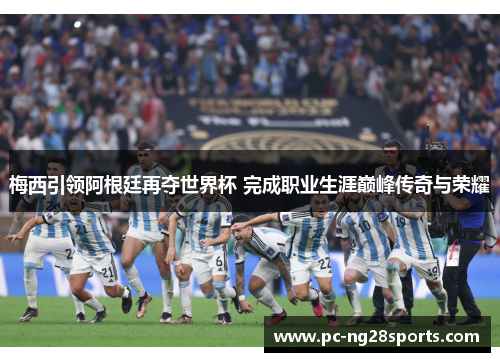 梅西引领阿根廷再夺世界杯 完成职业生涯巅峰传奇与荣耀