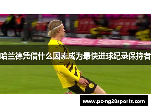 哈兰德凭借什么因素成为最快进球纪录保持者