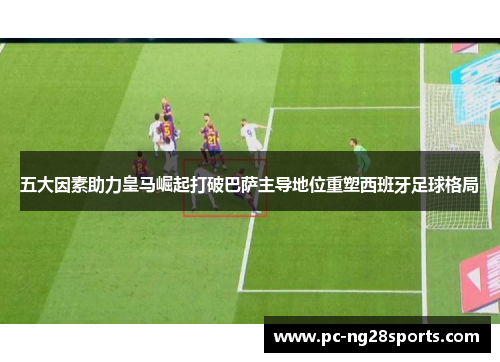 五大因素助力皇马崛起打破巴萨主导地位重塑西班牙足球格局