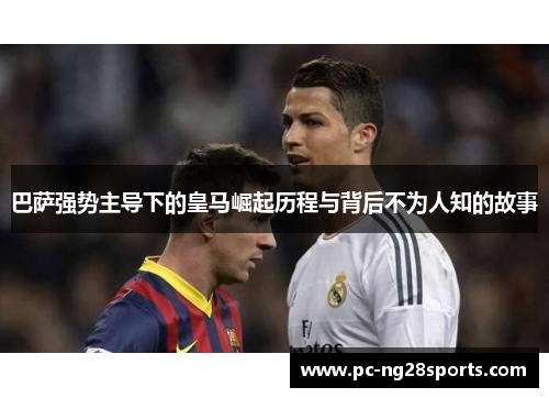 巴萨强势主导下的皇马崛起历程与背后不为人知的故事