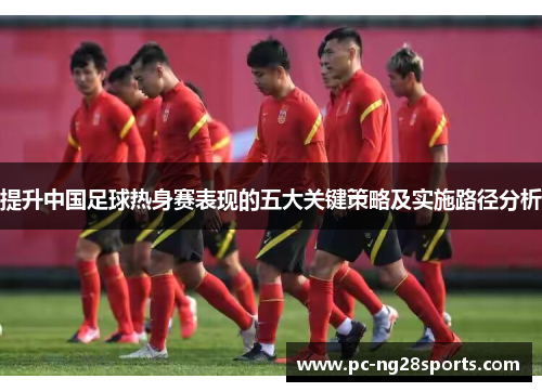 提升中国足球热身赛表现的五大关键策略及实施路径分析