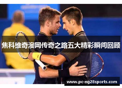 焦科维奇澳网传奇之路五大精彩瞬间回顾