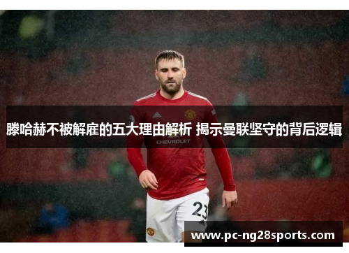滕哈赫不被解雇的五大理由解析 揭示曼联坚守的背后逻辑
