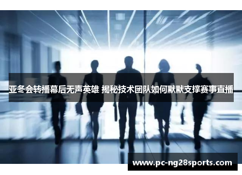 亚冬会转播幕后无声英雄 揭秘技术团队如何默默支撑赛事直播