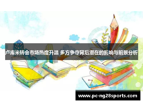 卢库米转会市场热度升温 多方争夺背后潜在的影响与前景分析