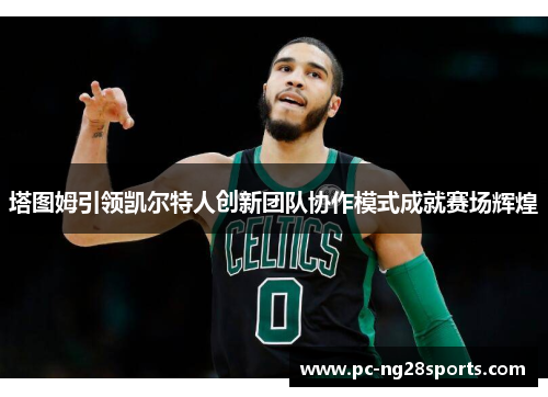 塔图姆引领凯尔特人创新团队协作模式成就赛场辉煌