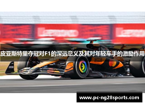 皮亚斯特里夺冠对F1的深远意义及其对年轻车手的激励作用