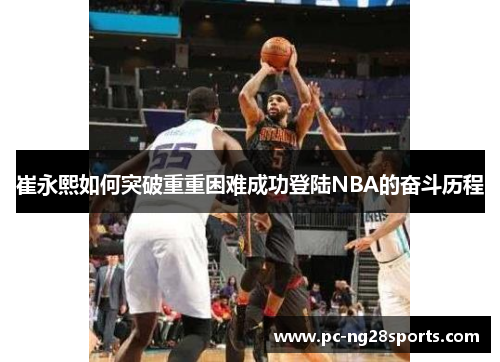 崔永熙如何突破重重困难成功登陆NBA的奋斗历程