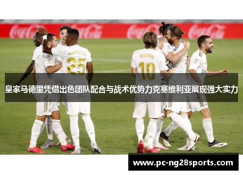 皇家马德里凭借出色团队配合与战术优势力克塞维利亚展现强大实力
