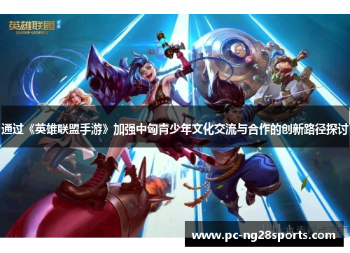 通过《英雄联盟手游》加强中匈青少年文化交流与合作的创新路径探讨