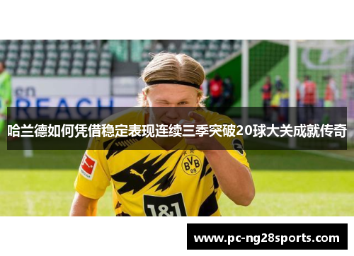 哈兰德如何凭借稳定表现连续三季突破20球大关成就传奇