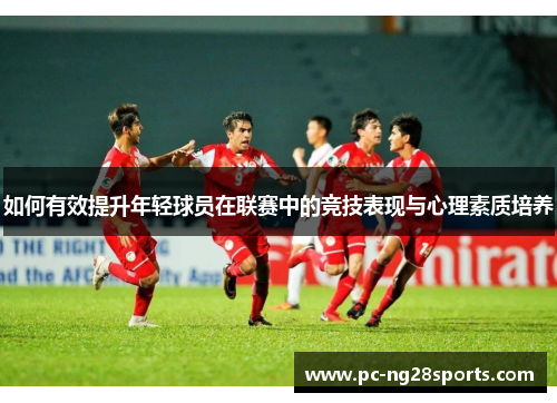 如何有效提升年轻球员在联赛中的竞技表现与心理素质培养