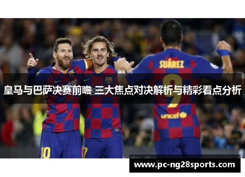 皇马与巴萨决赛前瞻 三大焦点对决解析与精彩看点分析