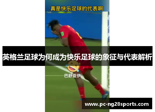 英格兰足球为何成为快乐足球的象征与代表解析 英格兰足球为何成为快乐足球的象征与代表解析