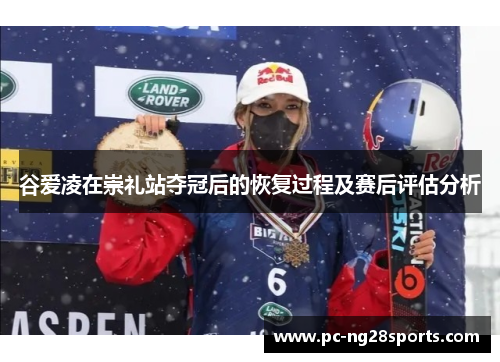 谷爱凌在崇礼站夺冠后的恢复过程及赛后评估分析 谷爱凌在崇礼站夺冠后的恢复过程及赛后评估分析