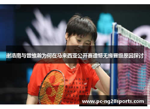谢浩南与曾维瀚为何在马来西亚公开赛遗憾无缘晋级原因探讨 谢浩南与曾维瀚为何在马来西亚公开赛遗憾无缘晋级原因探讨