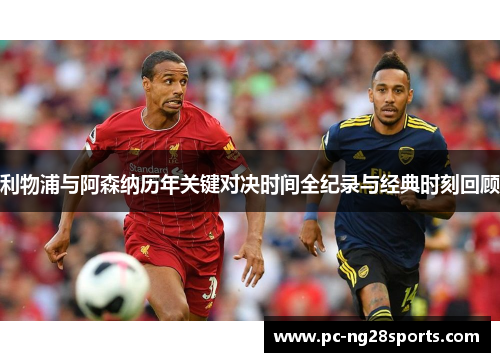 利物浦与阿森纳历年关键对决时间全纪录与经典时刻回顾