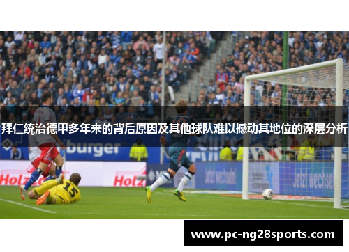 拜仁统治德甲多年来的背后原因及其他球队难以撼动其地位的深层分析 拜仁统治德甲多年来的背后原因及其他球队难以撼动其地位的深层分析