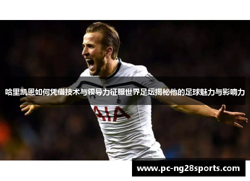 哈里凯恩如何凭借技术与领导力征服世界足坛揭秘他的足球魅力与影响力 哈里凯恩如何凭借技术与领导力征服世界足坛揭秘他的足球魅力与影响力