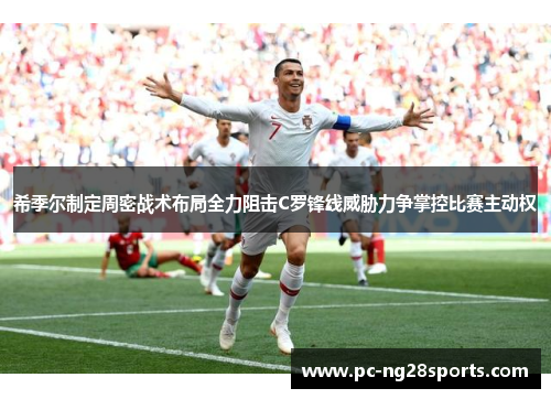 希季尔制定周密战术布局全力阻击C罗锋线威胁力争掌控比赛主动权