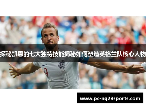 探秘凯恩的七大独特技能揭秘如何塑造英格兰队核心人物