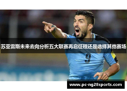 苏亚雷斯未来去向分析五大联赛再启征程还是选择其他赛场