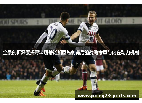 全景剖析深度探寻波切蒂诺加盟热刺背后的战略考量与内在动力机制
