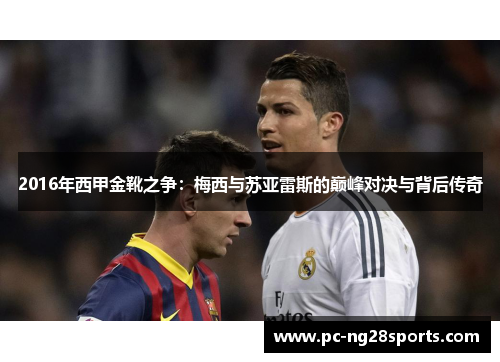 2016年西甲金靴之争:梅西与苏亚雷斯的巅峰对决与背后传奇 2016年西甲金靴之争:梅西与苏亚雷斯的巅峰对决与背后传奇