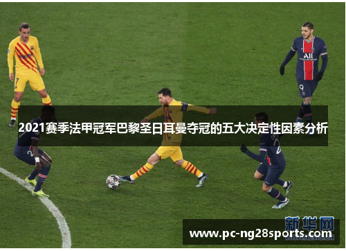 2021赛季法甲冠军巴黎圣日耳曼夺冠的五大决定性因素分析 2021赛季法甲冠军巴黎圣日耳曼夺冠的五大决定性因素分析