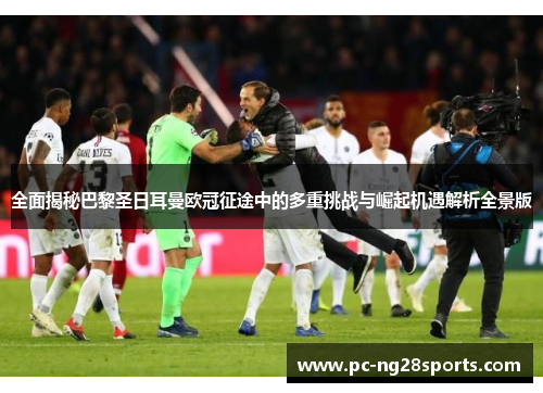 全面揭秘巴黎圣日耳曼欧冠征途中的多重挑战与崛起机遇解析全景版 全面揭秘巴黎圣日耳曼欧冠征途中的多重挑战与崛起机遇解析全景版