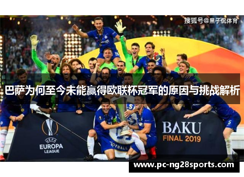 巴萨为何至今未能赢得欧联杯冠军的原因与挑战解析