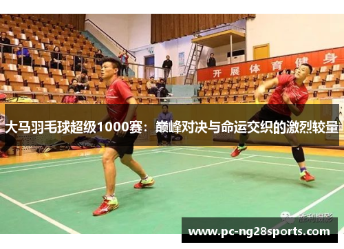 大马羽毛球超级1000赛：巅峰对决与命运交织的激烈较量