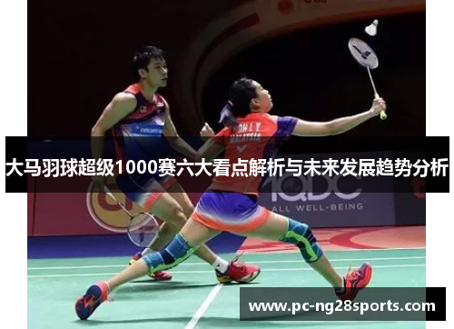 大马羽球超级1000赛六大看点解析与未来发展趋势分析