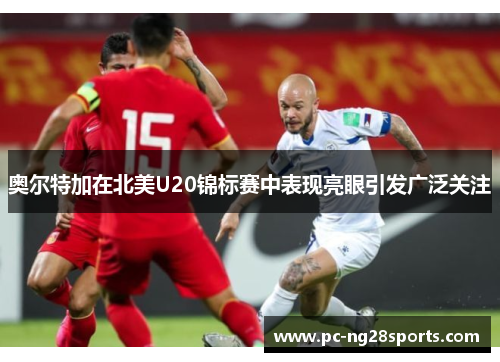 奥尔特加在北美U20锦标赛中表现亮眼引发广泛关注