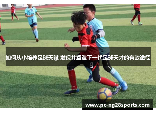 如何从小培养足球天赋 发现并塑造下一代足球天才的有效途径 如何从小培养足球天赋 发现并塑造下一代足球天才的有效途径