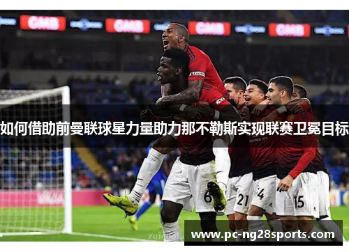 如何借助前曼联球星力量助力那不勒斯实现联赛卫冕目标