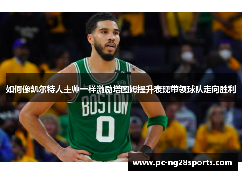 如何像凯尔特人主帅一样激励塔图姆提升表现带领球队走向胜利