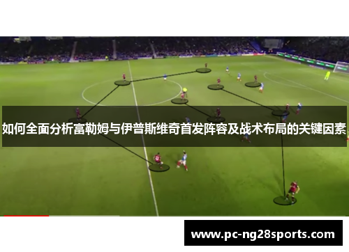 如何全面分析富勒姆与伊普斯维奇首发阵容及战术布局的关键因素