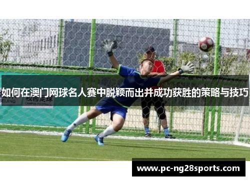 如何在澳门网球名人赛中脱颖而出并成功获胜的策略与技巧