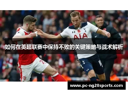 如何在英超联赛中保持不败的关键策略与战术解析 如何在英超联赛中保持不败的关键策略与战术解析