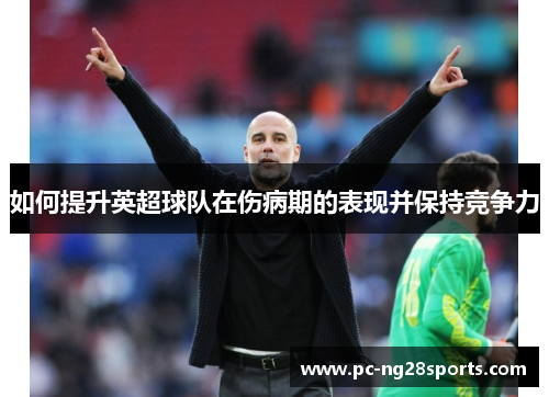 如何提升英超球队在伤病期的表现并保持竞争力 如何提升英超球队在伤病期的表现并保持竞争力
