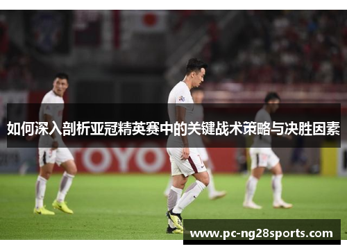 如何深入剖析亚冠精英赛中的关键战术策略与决胜因素 如何深入剖析亚冠精英赛中的关键战术策略与决胜因素