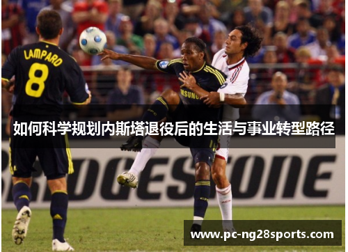 如何科学规划内斯塔退役后的生活与事业转型路径