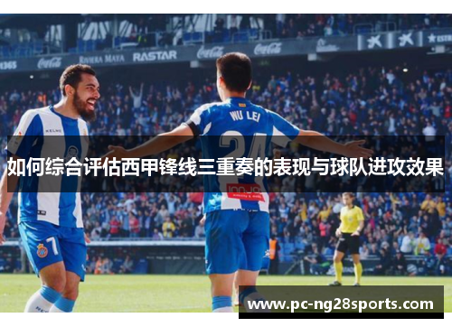 如何综合评估西甲锋线三重奏的表现与球队进攻效果