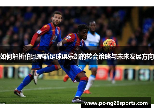 如何解析伯恩茅斯足球俱乐部的转会策略与未来发展方向 如何解析伯恩茅斯足球俱乐部的转会策略与未来发展方向