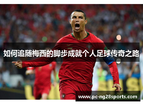 如何追随梅西的脚步成就个人足球传奇之路 如何追随梅西的脚步成就个人足球传奇之路